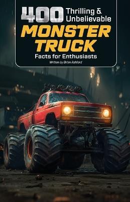 400 Thrilling & Unbelievable Monster Truck Facts for Enthusiasts: Discover Iconic Monster Trucks, Legendary Drivers, Record-Breaking Stunts, Crushing Power & Much More! (The Ultimate Gift for Monster Jam Fans & Action Lovers) - Brian Ashford - cover