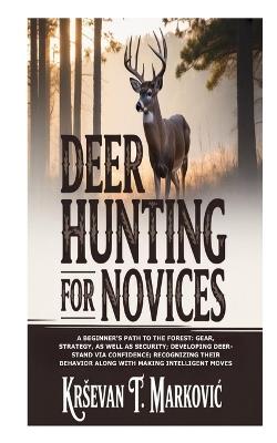 Deer Hunting for Novices: A Beginner's Path to the Forest: Gear, Strategy, as well as Security; Developing Deer-Stand via Confidence; Recognizing their Behavior along with Making Intelligent Moves - Krsevan T Markovic - cover