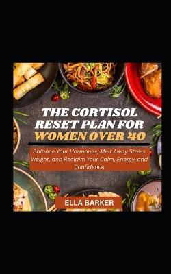 The Cortisol Reset Plan for Women Over 40: Balance Your Hormones, Melt Away Stress Weight, and Reclaim Your Calm, Energy, and Confidence - Ella Barker - cover