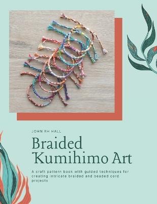 Braided Kumihimo Art: A craft pattern book with guided techniques for creating intricate braided and beaded cord projects - John Rh Hall - cover