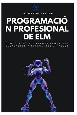 Programación profesional de Elm: Cómo diseñar sistemas front-end escalables y tolerantes a fallos - Thompson Carter - cover
