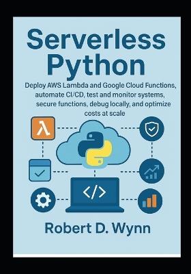 Serverless Python: Deploy AWS Lambda and Google Cloud Functions, automate CI/CD, test and monitor systems, secure functions, debug locally, and optimize costs at scale - Robert D Wynn - cover