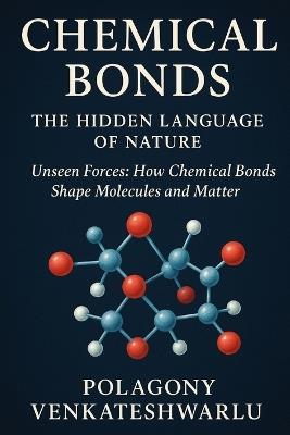 Chemical Bonds -The Hidden Language of Nature: Unseen Forces: How Chemical Bonds Shape Molecules and Matter - Polagony Venkateshwarlu Male,Polagony Venkateshwarlu - cover