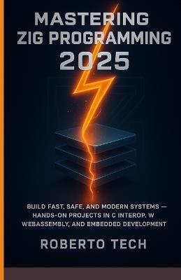 Mastering Zig Programming 2025: Build Fast, Safe, and Modern Systems - Hands-On Projects in C Interop, Webassembly, and Embedded Development - Robertto Tech - cover