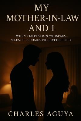 My Mother-in-Law and I: A Tale of Desire, Discipline, and Moral Reckoning: When temptation whispers, silence becomes the battlefield. - Charles Aguya - cover