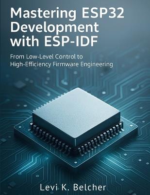 Mastering ESP32 Development with ESP-IDF: From Low-Level Control to High-Efficiency Firmware Engineering - Levi K Belcher - cover
