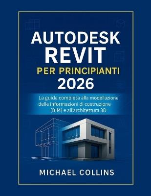 Autodesk Revit per principianti 2026: La guida completa al Building Information Modeling (BIM) e all'architettura 3D - Michael Collins - cover