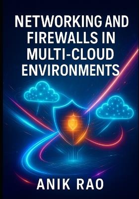Networking and Firewalls in Multi-Cloud Environments: Secure Aws, Azure, and Gcp with Vpcs, Security Groups, Waf, and Zero Trust Network Architecture - Anik Rao - cover