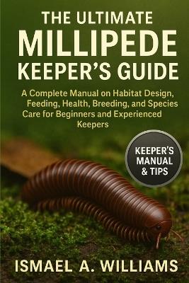 The Ultimate Millipede Keeper's Guide: A Complete Manual on Habitat Design, Feeding, Health, Breeding, and Species Care for Beginners and Experienced Keepers - Ismael A Williams - cover