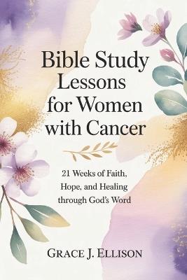 Bible Study Lessons for Women with Cancer: 21 Weeks of Faith, Hope, and Healing Through God's Word - Grace J Ellison - cover
