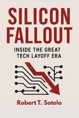 Silicon Fallout: Inside the Great Tech Layoff Era - Robert T Sotelo - cover