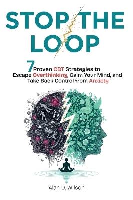 Stop the Loop: 7 Proven CPT Strategies to Escape Overthinking, Calm Your Mind, and Take Back Control from Anxiety - Alan D Wilson - cover