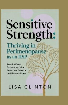Sensitive Strength: Thriving in Perimenopause as an HSP: Practical Tools for Sensory Calm, Emotional Balance, and Hormonal Ease - Lisa Clinton - cover