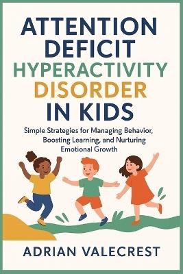 Attention Deficit Hyperactivity Disorder in Kids: Simple Strategies for Managing Behavior, Boosting Learning, and Nurturing Emotional Growth - Adrian Valecrest - cover