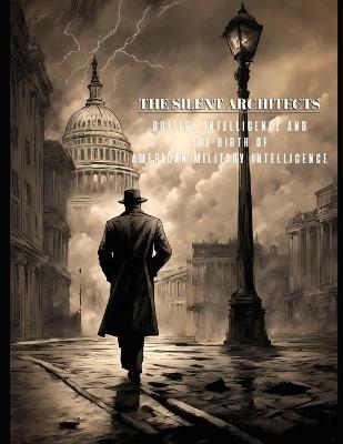 The Silent Architects - British Intelligence and the Birth of American Military Intelligence - Christopher Miller - cover