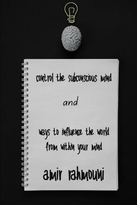 control the subconscious mind and ways to influence the world from within your mind: Practical methods for mastering the arts of shifting - Amir Rahmouni - cover