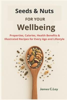 Seeds & Nuts for your WellBeing: Properties, Calories, Health Benefits & Illustrated Recipes for Every Age and Lifestyle - James C Lay - cover