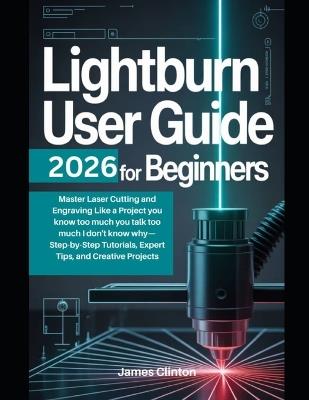LightBurn User Guide 2026 for Beginners: Master Laser Cutting and Engraving Like a Project you know too much you talk too much I don't know why- Step-by-Step Tutorials, Expert Tips, and Creative Proje - James Clinton - cover