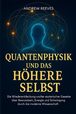 Quantenphysik und das Höhere Selbst: Die Wiederentdeckung uralter esoterischer Gesetze über Bewusstsein, Energie und Schwingung durch die moderne Wissenschaft - Andrew Reeves - cover