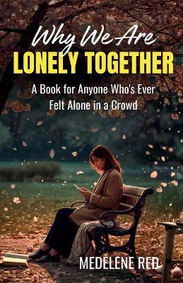 Why We're Lonely Together: A Book for Anyone Who's Ever Felt Alone in a Crowd - Medelene Red - cover