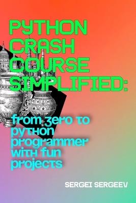Python Crash Course Simplified: From Zero to Python Programmer with Fun Projects - Sergei Sergeev - cover