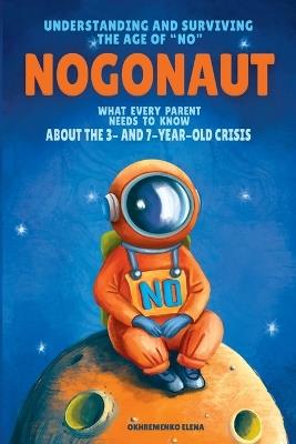 Nogonaut: Understanding and Surviving the Age of "No" Guide to Child Negativism: What Every Parent Needs to Know About the 3- and 7-Year-Old Crisis - Elena Okhremenko - cover