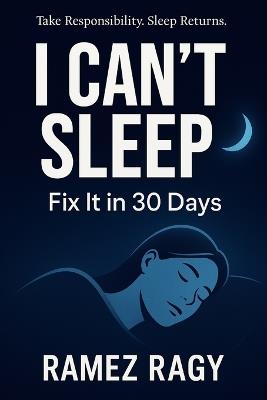 I Can't Sleep: Fix It in 30 Days: Take Responsibility for Your Sleep. Implement These Protocols. Sleep Returns. - Ramez Ragy - cover
