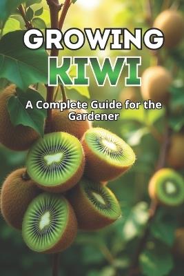 Growing Kiwi: A complete guide for the gardener: from choosing varieties and planting to care, pollination, wintering and pest control - Svitana - cover