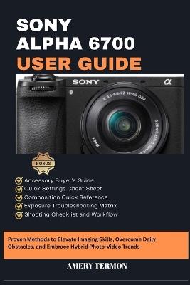 Sony Alpha 6700 User Guide: Proven Methods to Elevate Imaging Skills, Overcome Daily Obstacles, and Embrace Hybrid Photo-Video Trends - Amery Termon - cover