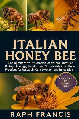 Italian Honey Bee: A Comprehensive Exploration of Italian Honey Bee Biology, Ecology, Genetics, and Sustainable Apiculture Practices for Research, Conservation, and Innovation - Raph Francis - cover