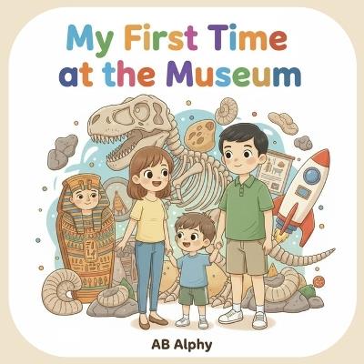 My First Time at the Museum: My First Time at the Museum: Fun Learning Adventure for Curious Kids to Explore Dinosaurs, Ancient Treasures, and Space! - Ab Alphy - cover