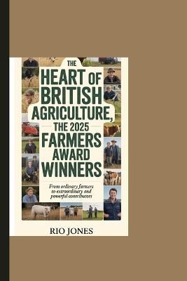 The Heart Of British Agriculture, The 2025 Farmers Award Winners: From Ordinary Farmers To Extraordinary and Powerful Contributores - Rio Jones - cover