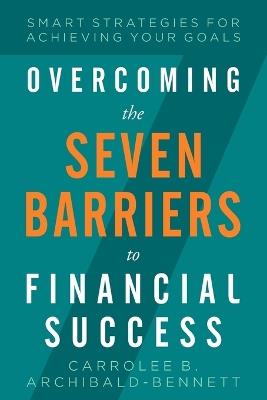 Overcoming The Seven Barriers To Financial Success: Smart Strategies For Achieving Your Goals - Carrolee B Archibald Bennett - cover