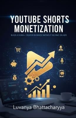 YouTube Shorts Monetization: The Complete Implementation Guide: Building a Six-Figure Creator Business Without Relying on Ad Revenue - Luvanya Bhattacharyya - cover