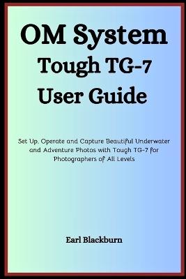 Om System Tough Tg-7 User Guide: Set Up, Operate and Capture Beautiful Underwater and Adventure Photos with Tough TG-7 for Photographers of All Levels - Earl Blackburn - cover