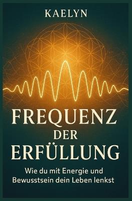 Frequenz der Erfüllung: Wie du mit Energie und Bewusstsein dein Leben lenkst - Kaelyn - cover
