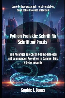 Python Projekte: Schritt für Schritt zur Praxis: Von Anfänger zu echten Coding-Erfolgen mit spannenden Projekten in Gaming, Büro & Cybersecurity - Sophie L Bauer - cover