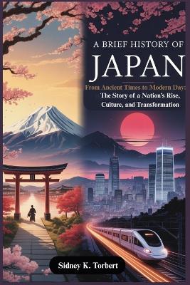 A Brief History of Japan: From Ancient Times to Modern Day: The Story of a Nation's Rise, Culture, and Transformation - Sidney K Torbert - cover