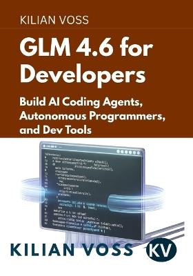 GLM 4.6 for Developers: Build AI Coding Agents, Autonomous Programmers, and Dev Tools - Kilian Voss - cover