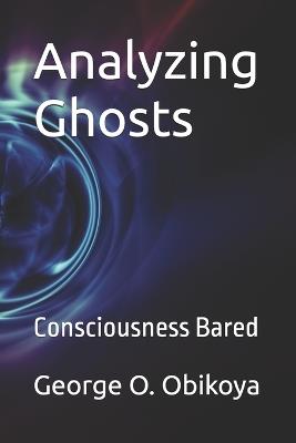 Analyzing Ghosts: Consciousness Bared - George O Obikoya - cover