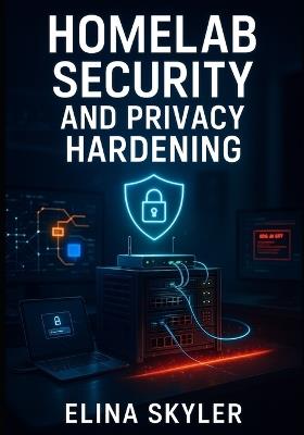 Homelab Security and Privacy Hardening: Build a Secure Self-Hosted Infrastructure with Zero Trust Architecture. VPNs, Firewalls, Encryption, Network Segmentation, and Intrusion Detection - Elina Skyler - cover