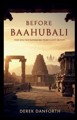 Before Baahubali: How One Film Reawakened India's Lost History - Derek Danforth - cover