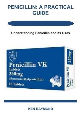 Penicillin: A PRACTICAL GUIDE: Understanding Penicillin and Its Uses - Ken Raymond - cover
