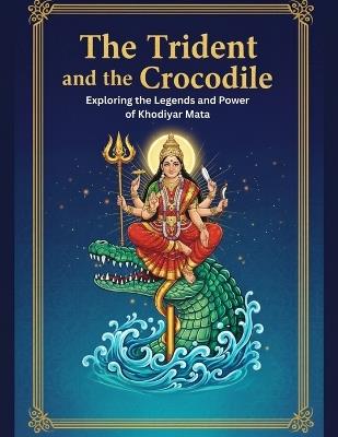 The Trident and the Crocodile: Exploring the Legends and Power of Khodiyar Mata - Mohan Chandra Uprety - cover