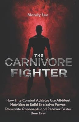 The Carnivore Fighter: How Elite Combat Athletes Use All-Meat Nutrition to Build Explosive Power, Dominate Opponents and Recover Faster Than Ever - Mandy Lee - cover