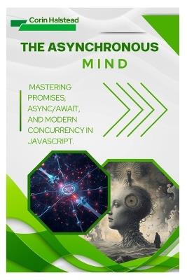 The Asynchronous Mind: Mastering Promises, Async/Await, and Modern Concurrency in JavaScript - Corin Halstead - cover