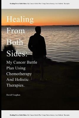 Healing From Both Sides: My Cancer Battle Plan Using Chemotherapy And Holistic Therapies. - David Vaughan - cover