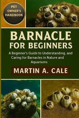 Barnacle for Beginners: A Beginner's Guide to Understanding, Observing, and Caring for Barnacles in Nature and Aquariums. - Martin A Cale - cover