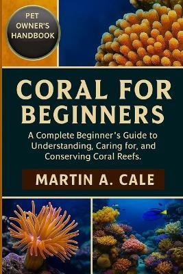 Coral for Beginners: A Complete Beginner's Guide to Understanding, Caring for, and Conserving Coral Reefs. - Martin A Cale - cover