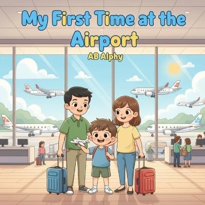 My First Time at the Airport: A Fun and Educational Story for Kids to Learn About the Airport and How People Travel! - Ab Alphy - cover